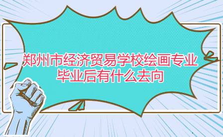 鄭州市經(jīng)濟貿(mào)易學校繪畫專業(yè)